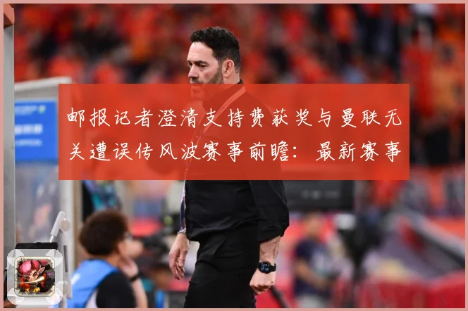 邮报记者澄清支持费获奖与曼联无关遭误传风波赛事前瞻：最新赛事动态与深度分析