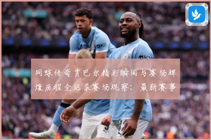 网球传奇贾巴尔精彩瞬间与赛场辉煌历程全记录赛场观察：最新赛事动态与深度分析