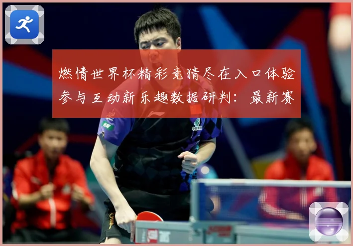 燃情世界杯精彩竞猜尽在入口体验参与互动新乐趣数据研判：最新赛事动态与深度分析