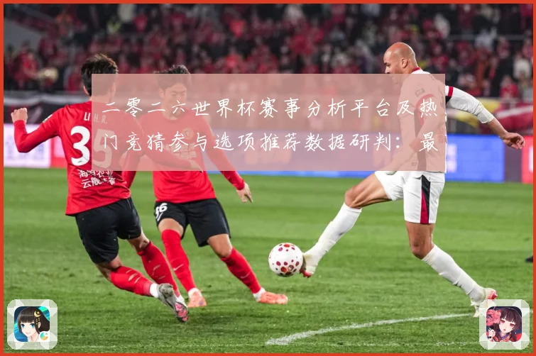 二零二六世界杯赛事分析平台及热门竞猜参与选项推荐数据研判：最新赛事动态与深度分析