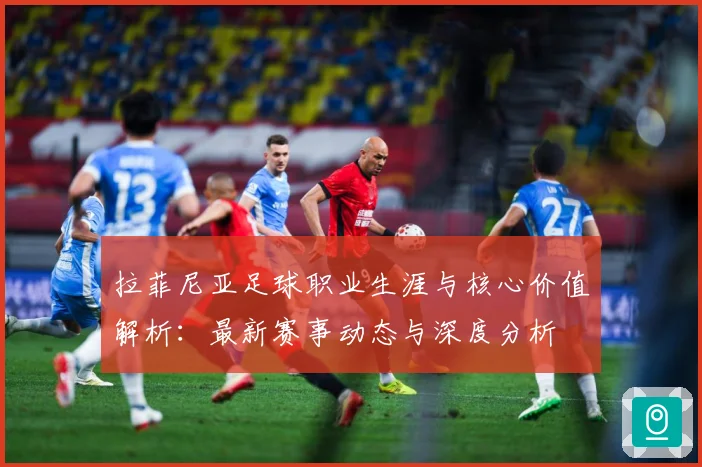 拉菲尼亚足球职业生涯与核心价值解析：最新赛事动态与深度分析
