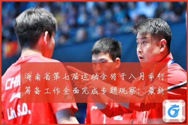 海南省第七届运动会将于八月举行筹备工作全面完成专题观察：最新赛事动态与深度分析