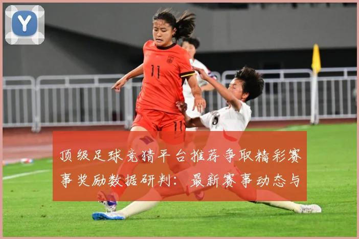 顶级足球竞猜平台推荐争取精彩赛事奖励数据研判：最新赛事动态与深度分析