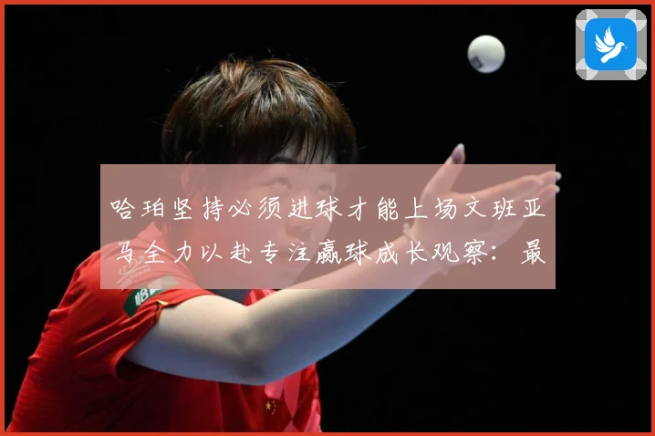 哈珀坚持必须进球才能上场文班亚马全力以赴专注赢球成长观察：最新赛事动态与深度分析