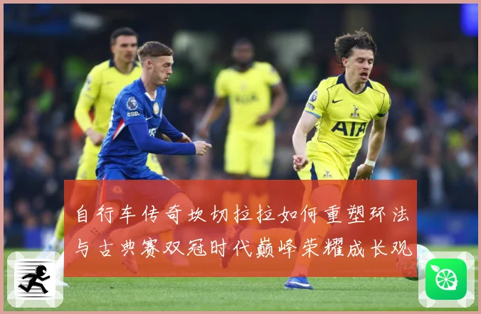 自行车传奇坎切拉拉如何重塑环法与古典赛双冠时代巅峰荣耀成长观察：最新赛事动态与深度分析