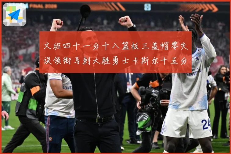 文班四十一分十八篮板三盖帽零失误领衔马刺大胜勇士卡斯尔十五分赛场复盘战术观察：最新赛事动态与深度分析