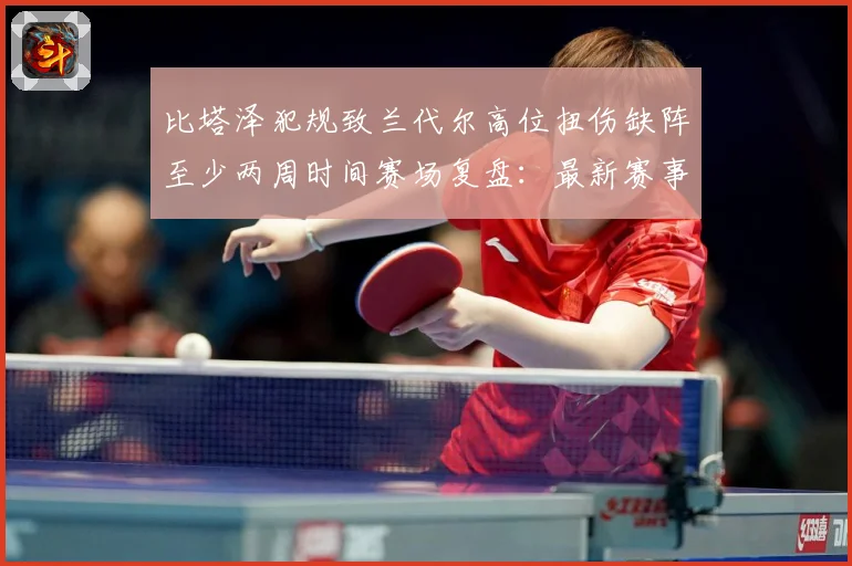 比塔泽犯规致兰代尔高位扭伤缺阵至少两周时间赛场复盘：最新赛事动态与深度分析