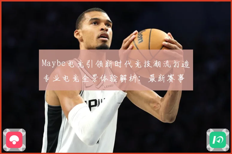 Maybe电竞引领新时代竞技潮流打造专业电竞全景体验解析：最新赛事动态与深度分析