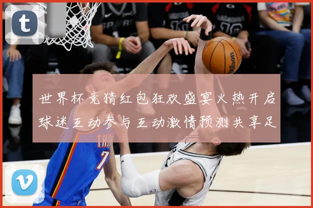 世界杯竞猜红包狂欢盛宴火热开启球迷互动参与互动激情预测共享足数据研判：最新赛事动态与深度分析