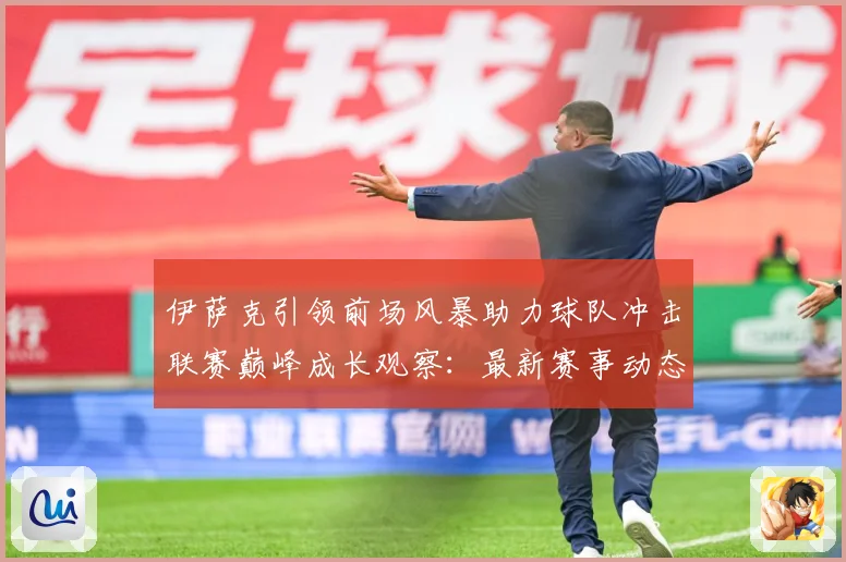 伊萨克引领前场风暴助力球队冲击联赛巅峰成长观察：最新赛事动态与深度分析