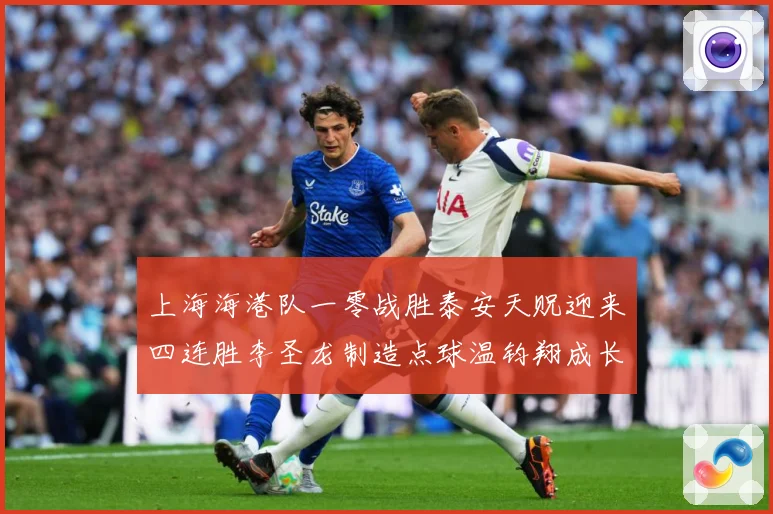 上海海港队一零战胜泰安天贶迎来四连胜李圣龙制造点球温钧翔成长观察：最新赛事动态与深度分析