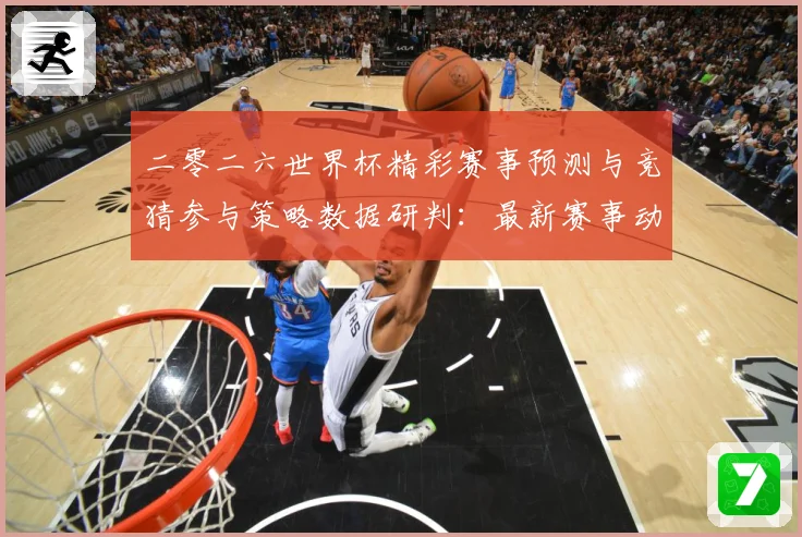 二零二六世界杯精彩赛事预测与竞猜参与策略数据研判：最新赛事动态与深度分析