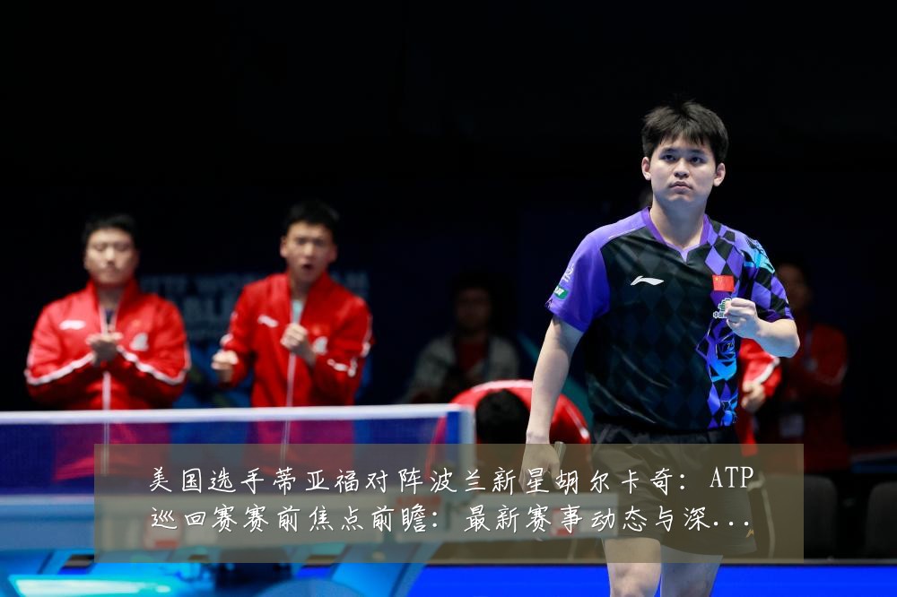 美国选手蒂亚福对阵波兰新星胡尔卡奇：ATP巡回赛赛前焦点前瞻：最新赛事动态与深度分析