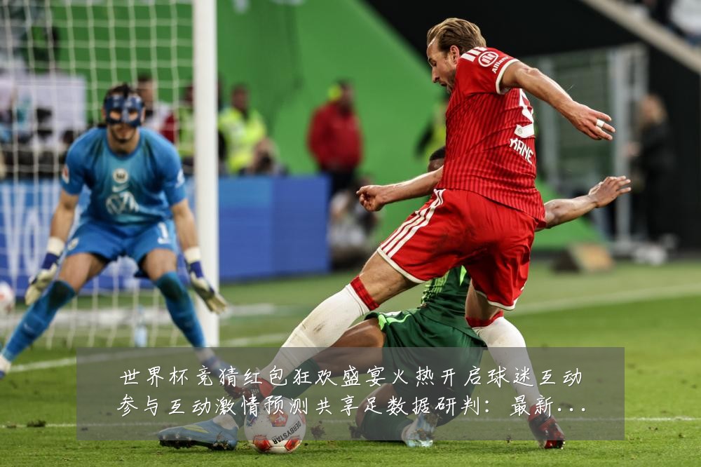 世界杯竞猜红包狂欢盛宴火热开启球迷互动参与互动激情预测共享足数据研判：最新赛事动态与深度分析