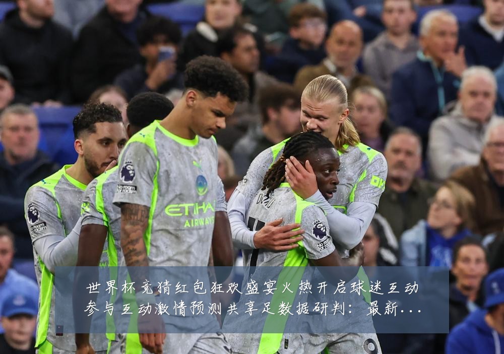 世界杯竞猜红包狂欢盛宴火热开启球迷互动参与互动激情预测共享足数据研判：最新赛事动态与深度分析