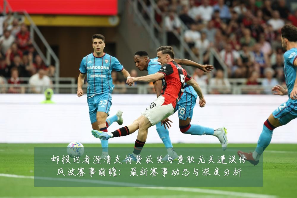 邮报记者澄清支持费获奖与曼联无关遭误传风波赛事前瞻：最新赛事动态与深度分析