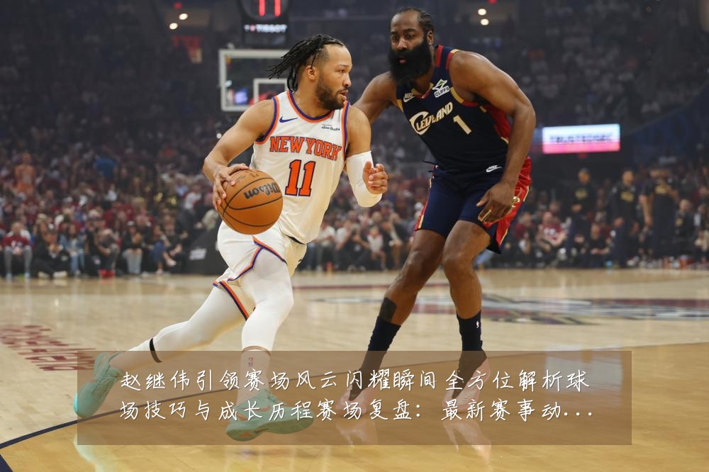 赵继伟引领赛场风云闪耀瞬间全方位解析球场技巧与成长历程赛场复盘:最新赛事动态与深度分析