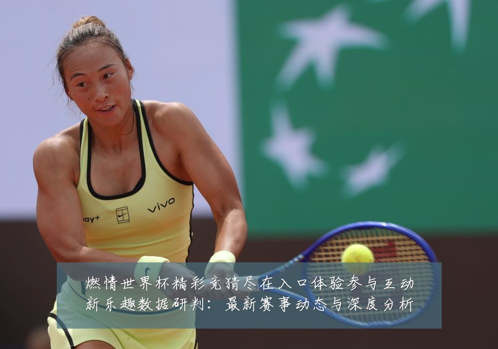 燃情世界杯精彩竞猜尽在入口体验参与互动新乐趣数据研判:最新赛事动态与深度分析