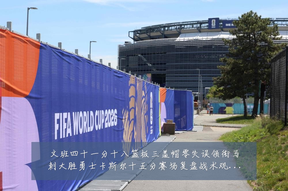 文班四十一分十八篮板三盖帽零失误领衔马刺大胜勇士卡斯尔十五分赛场复盘战术观察:最新赛事动态与深度分析