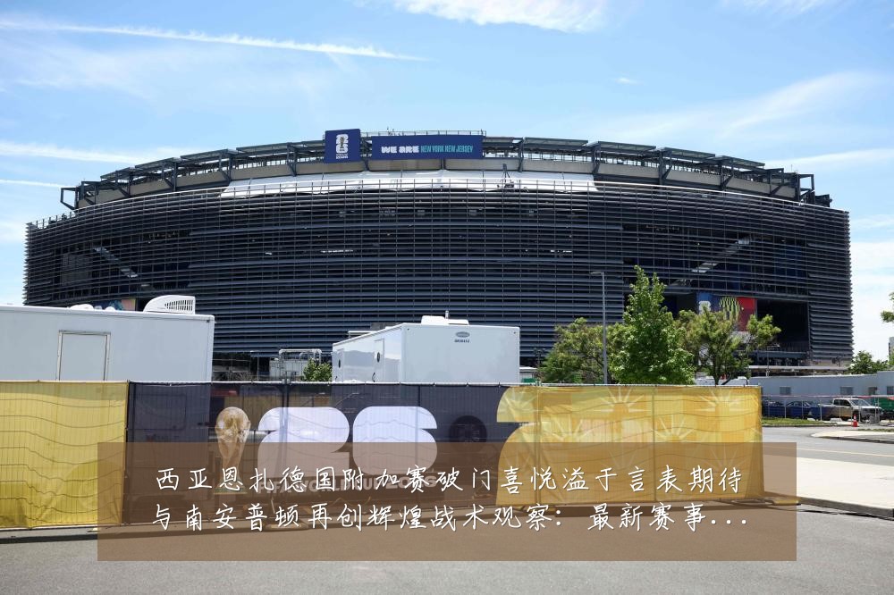 西亚恩扎德国附加赛破门喜悦溢于言表期待与南安普顿再创辉煌战术观察:最新赛事动态与深度分析