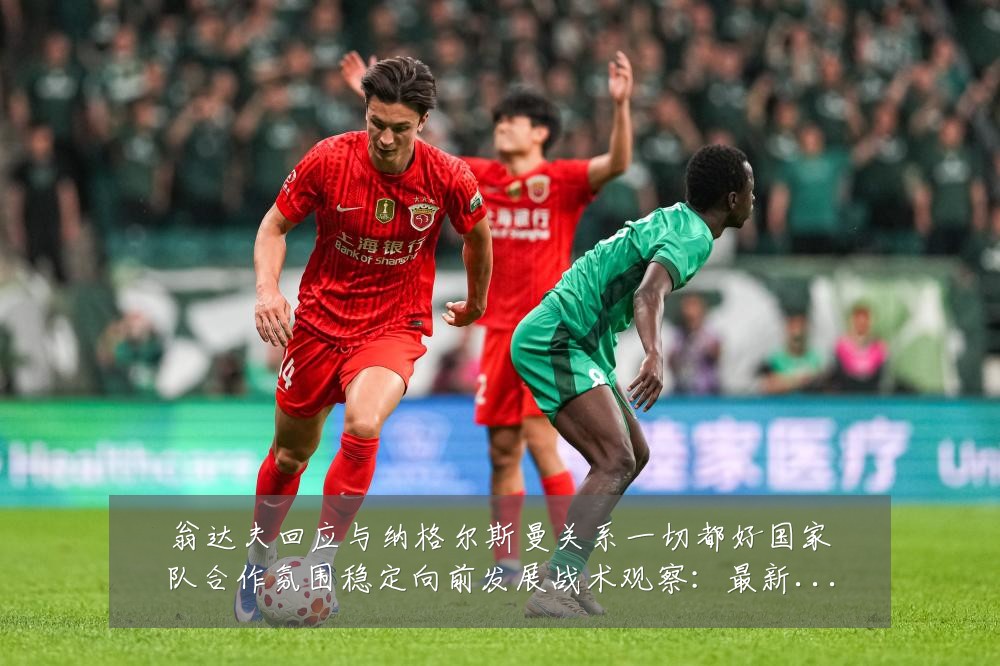 翁达夫回应与纳格尔斯曼关系一切都好国家队合作氛围稳定向前发展战术观察：最新赛事动态与深度分析