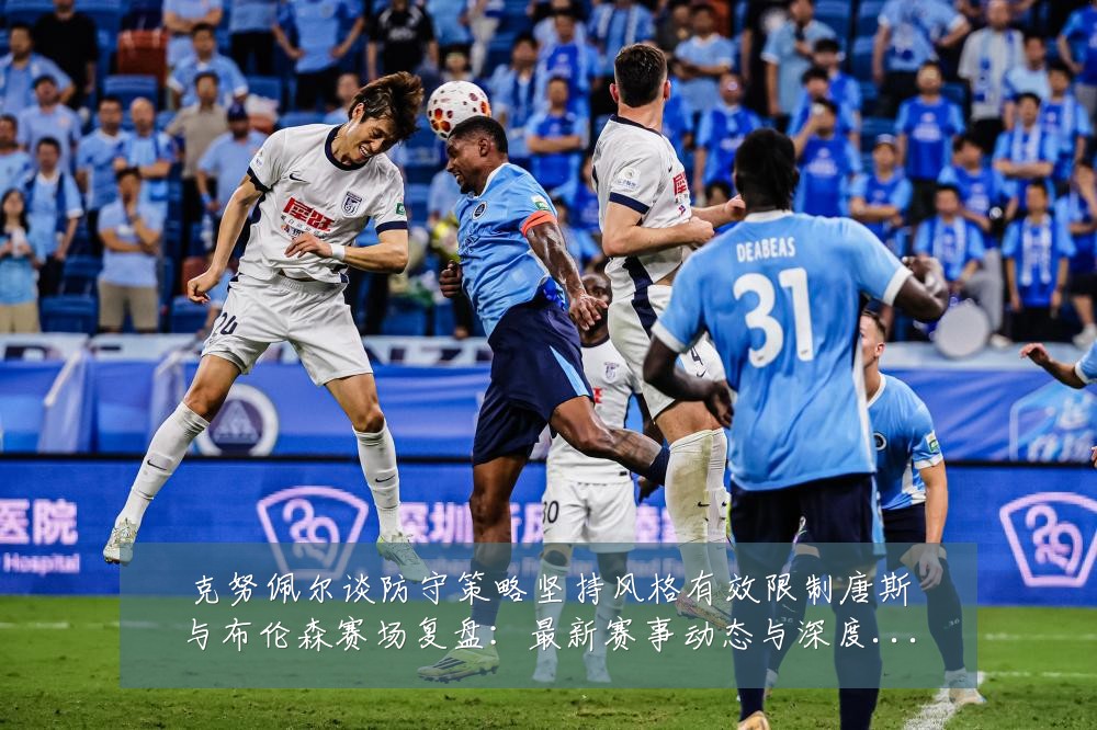 克努佩尔谈防守策略坚持风格有效限制唐斯与布伦森赛场复盘：最新赛事动态与深度分析