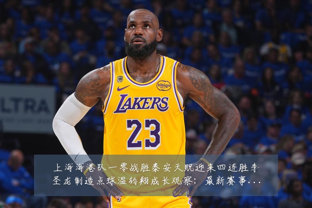 上海海港队一零战胜泰安天贶迎来四连胜李圣龙制造点球温钧翔成长观察:最新赛事动态与深度分析