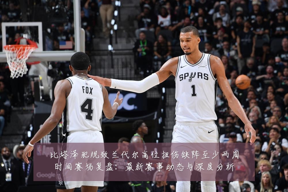 比塔泽犯规致兰代尔高位扭伤缺阵至少两周时间赛场复盘:最新赛事动态与深度分析