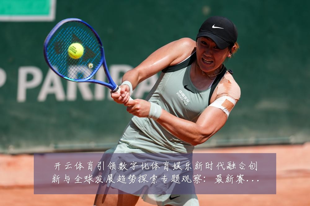 开云体育引领数字化体育娱乐新时代融合创新与全球发展趋势探索专题观察:最新赛事动态与深度分析