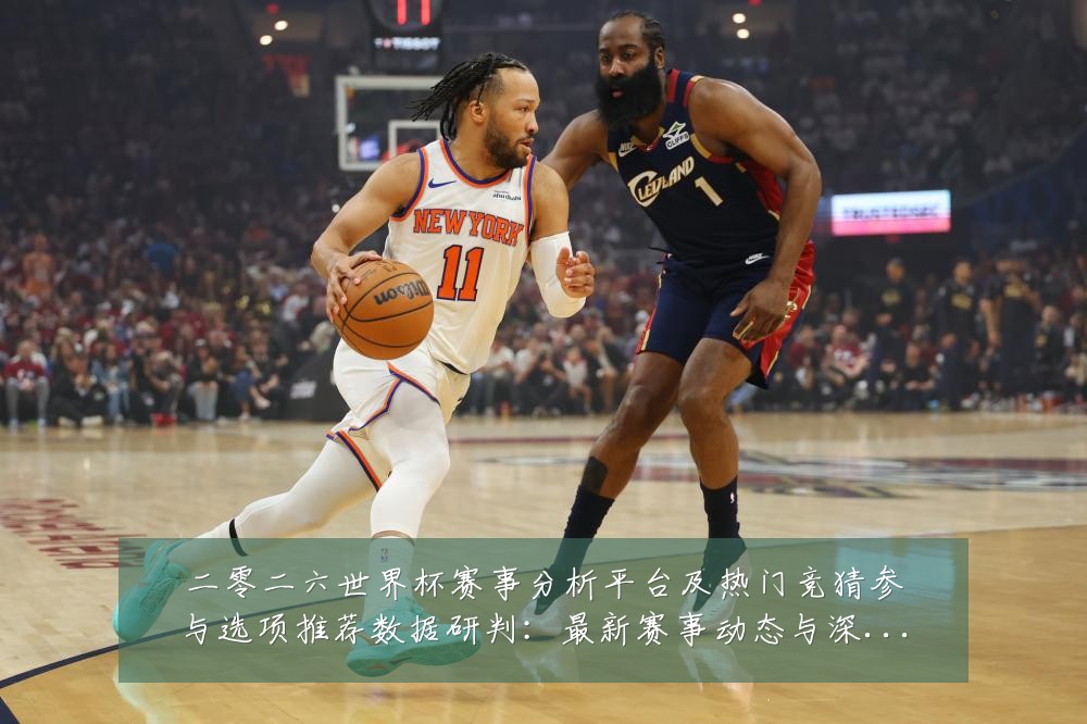 二零二六世界杯赛事分析平台及热门竞猜参与选项推荐数据研判：最新赛事动态与深度分析