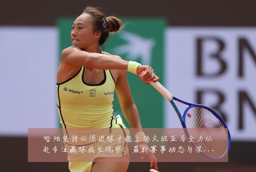 哈珀坚持必须进球才能上场文班亚马全力以赴专注赢球成长观察：最新赛事动态与深度分析