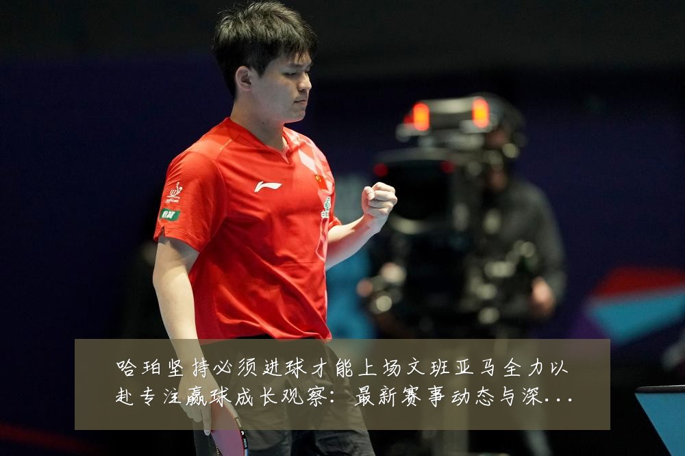 哈珀坚持必须进球才能上场文班亚马全力以赴专注赢球成长观察：最新赛事动态与深度分析