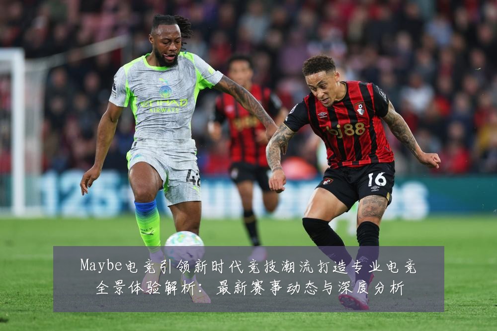 Maybe电竞引领新时代竞技潮流打造专业电竞全景体验解析：最新赛事动态与深度分析