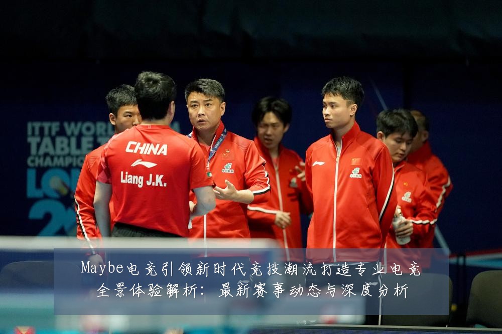 Maybe电竞引领新时代竞技潮流打造专业电竞全景体验解析：最新赛事动态与深度分析